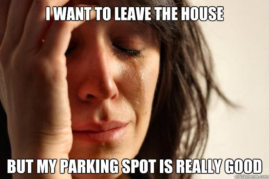 I want to leave the house but my parking spot is really good  First World Problems