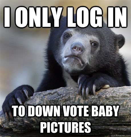 I only log in to down vote baby pictures  Confession Bear