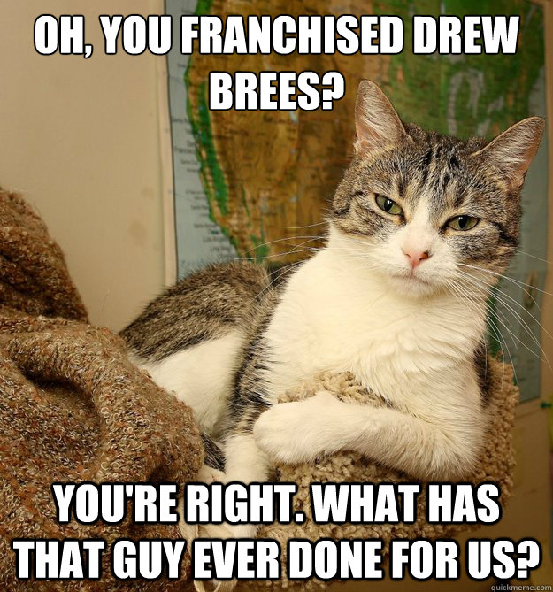 Oh, you franchised Drew Brees? You're right. What has that guy ever done for us? - Oh, you franchised Drew Brees? You're right. What has that guy ever done for us?  Disdainful Cat