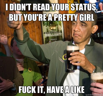 I didn't read your status, but you're a pretty girl Fuck it, Have a like  Upvote Obama