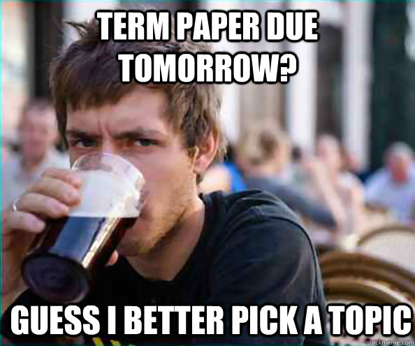 term paper due tomorrow?  guess i better pick a topic  Lazy College Senior