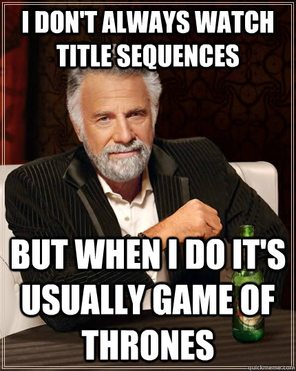 I don't always watch title sequences but when I do it's usually Game of Thrones  The Most Interesting Man In The World