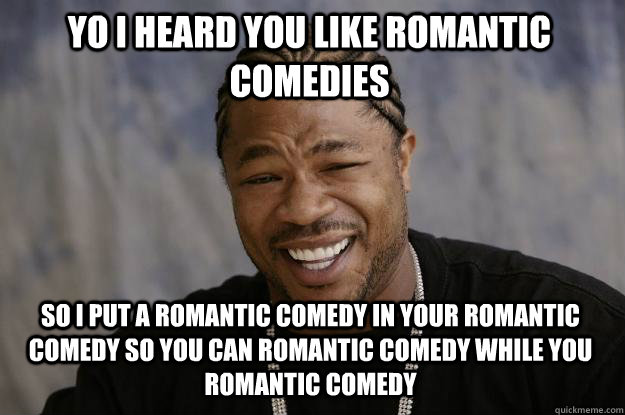 yo i heard you like romantic comedies so i put a romantic comedy in your romantic comedy so you can romantic comedy while you romantic comedy - yo i heard you like romantic comedies so i put a romantic comedy in your romantic comedy so you can romantic comedy while you romantic comedy  Xzibit meme