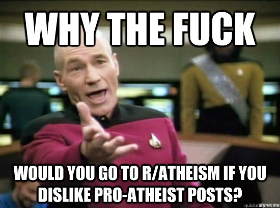 Why the fuck would you go to r/atheism if you dislike pro-atheist posts? - Why the fuck would you go to r/atheism if you dislike pro-atheist posts?  Misc