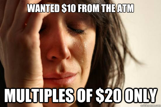 Wanted $10 from the atm Multiples of $20 only  First World Problems