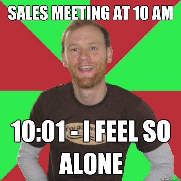 sales meeting at 10 am 10:01 - i feel so alone - sales meeting at 10 am 10:01 - i feel so alone  Oblivious Marketing Guy