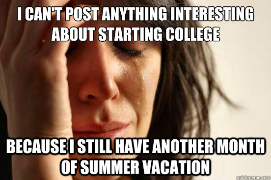 I can't post anything interesting about starting college because I still have another month of summer vacation  First World Problems