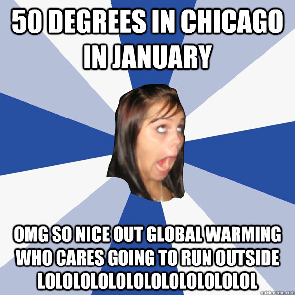 50 Degrees in Chicago in January OMG SO NICE OUT GLOBAL WARMING WHO CARES GOING TO RUN OUTSIDE LOLOLOLOLOLOLOLOLOLOLOLOL - 50 Degrees in Chicago in January OMG SO NICE OUT GLOBAL WARMING WHO CARES GOING TO RUN OUTSIDE LOLOLOLOLOLOLOLOLOLOLOLOL  Annoying Facebook Girl