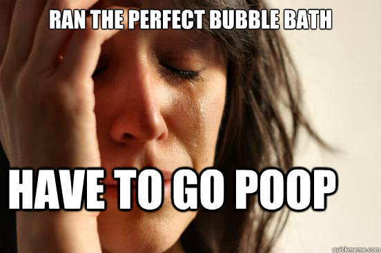 Ran the perfect bubble bath
 have to go poop - Ran the perfect bubble bath
 have to go poop  First World Problems