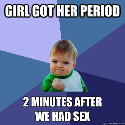 girl got her period 2 minutes after 
we had sex - girl got her period 2 minutes after 
we had sex  Success Kid
