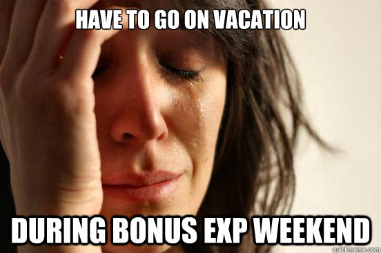 have to go on vacation during bonus exp weekend  First World Problems
