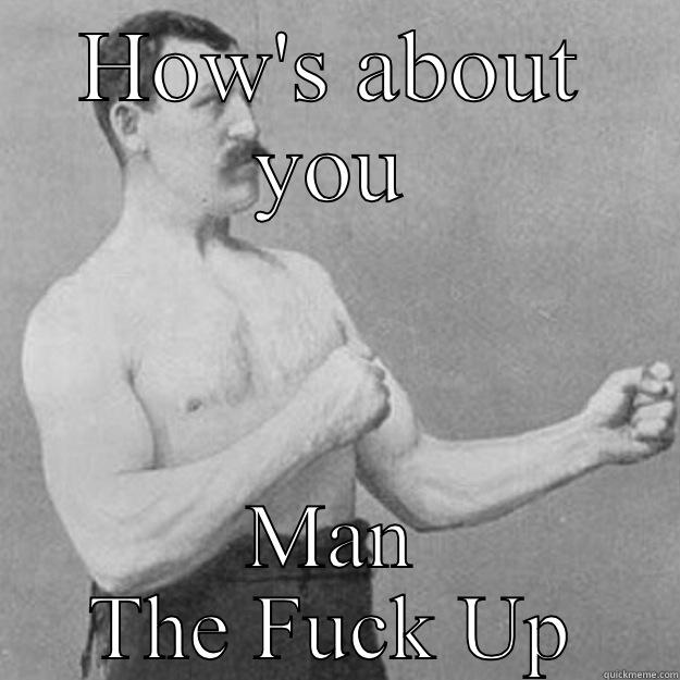 HOW'S ABOUT YOU MAN THE FUCK UP overly manly man