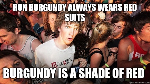 Ron Burgundy always wears red suits  Burgundy is a shade of red  Sudden Clarity Clarence