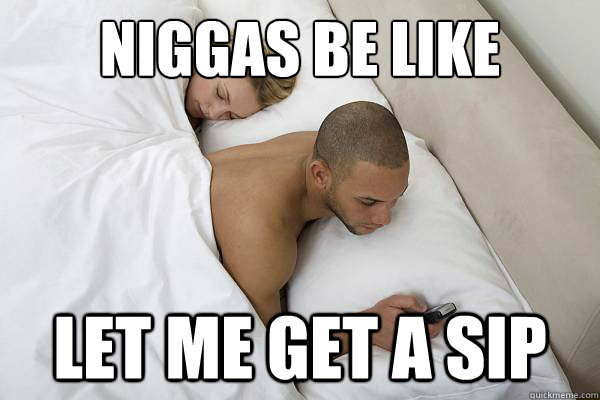 Niggas be like Let me get a Sip  Niggas be like