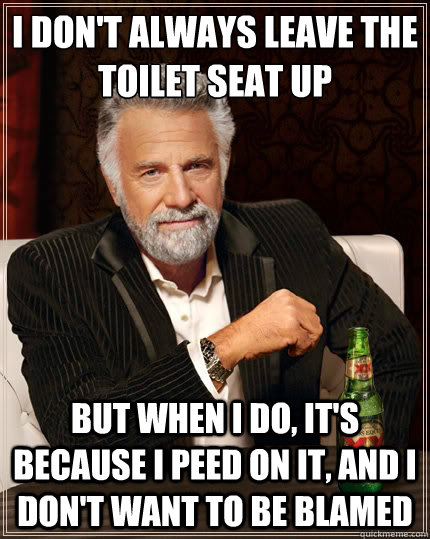 I don't always leave the toilet seat up But when i do, it's because I peed on it, and i don't want to be blamed  The Most Interesting Man In The World