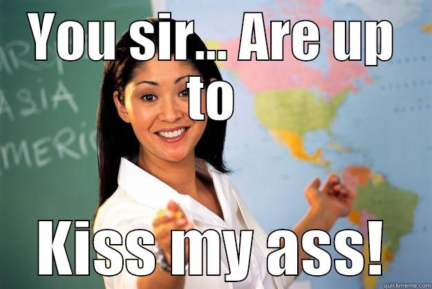 YOU SIR... ARE UP TO KISS MY ASS! Unhelpful High School Teacher