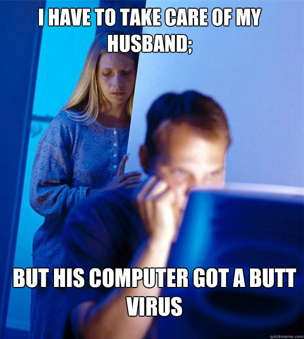 I have to take care of my husband; but his computer got a butt virus  Redditors Wife