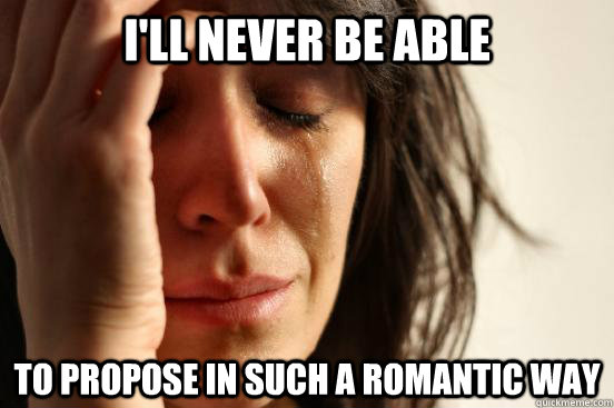 I'll never be able to propose in such a romantic way  First World Problems