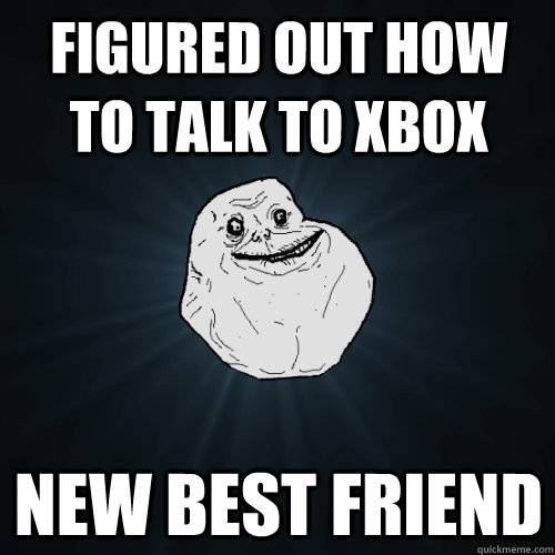 Figured out how to talk to Xbox new best friend  Forever Alone