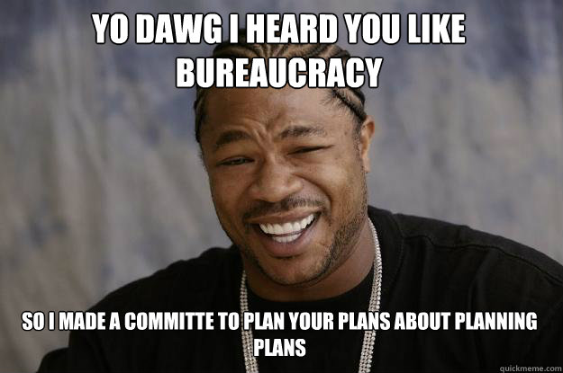 Yo dawg I heard you like bureaucracy so i made a committe to plan your plans about planning plans - Yo dawg I heard you like bureaucracy so i made a committe to plan your plans about planning plans  Misc