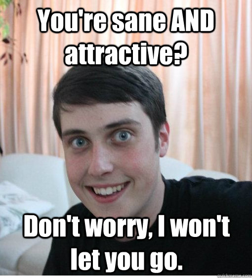 You're sane AND attractive? Don't worry, I won't let you go.  Overly Attached Boyfriend