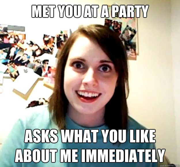 Met you at a party asks what you like about me immediately  Overly Attached Girlfriend