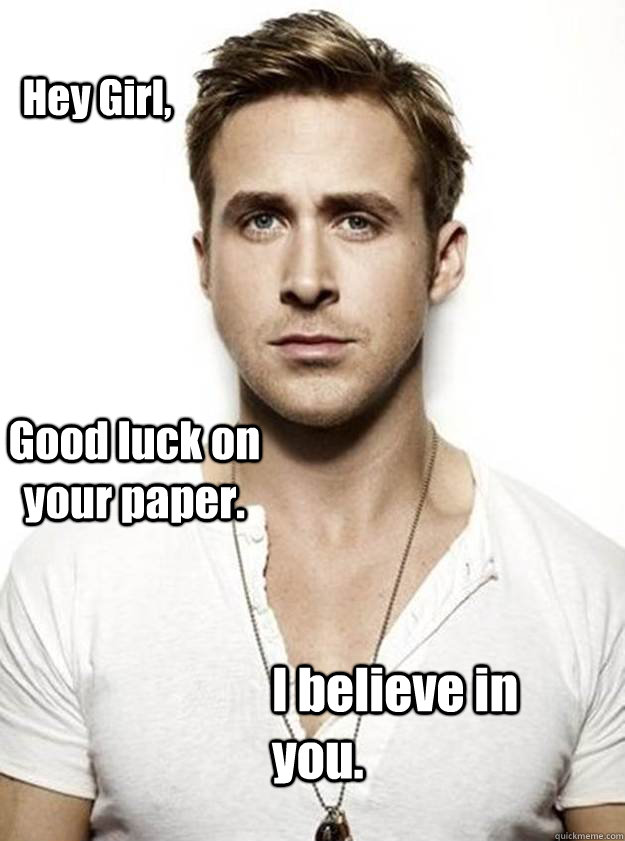 Hey Girl, Good luck on your paper. I believe in you.  Ryan Gosling Hey Girl