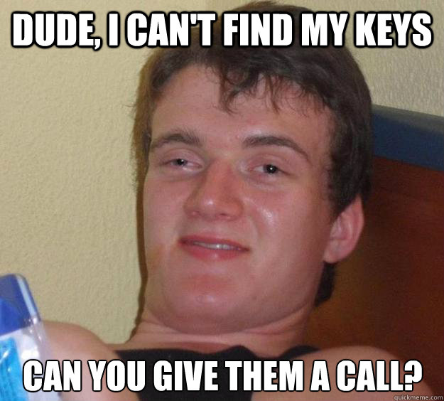 dude, i can't find my keys can you give them a call?  10 Guy
