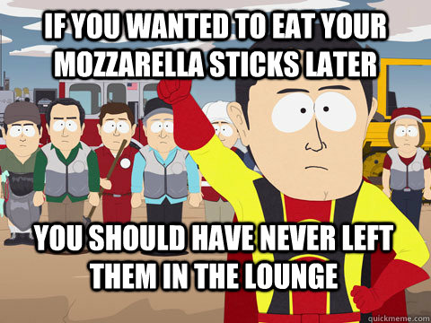 if you wanted to eat your mozzarella sticks later you should have never left them in the lounge  Captain Hindsight