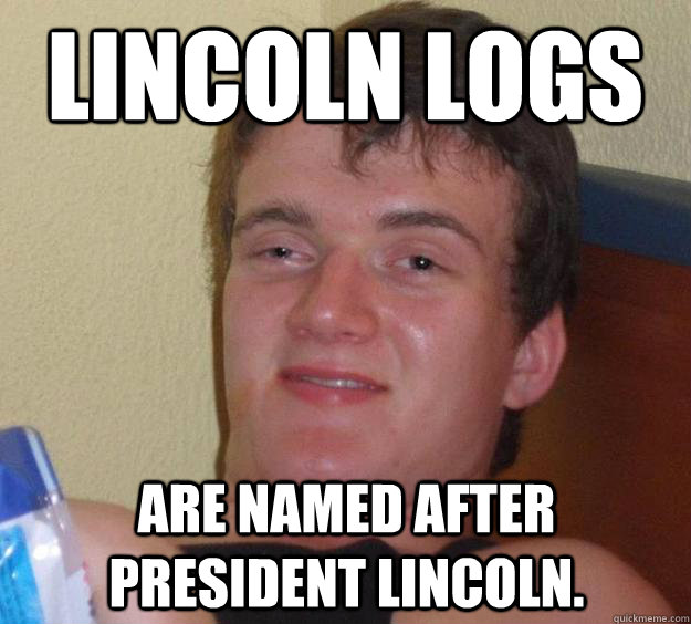 lincoln logs are named after president lincoln.  10 Guy