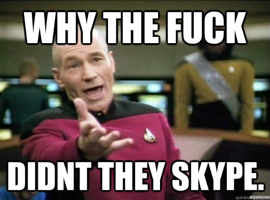Why the fuck DIDNT THEY SKYPE.  Annoyed Picard HD
