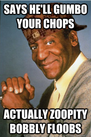 says he'll gumbo your chops actually zoopity bobbly floobs  Scumbag Bill Cosby