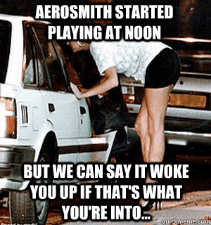 Aerosmith started playing at noon But we can say it woke you up if that's what you're into... - Aerosmith started playing at noon But we can say it woke you up if that's what you're into...  Karma Whore