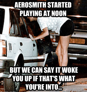 Aerosmith started playing at noon But we can say it woke you up if that's what you're into...  Karma Whore