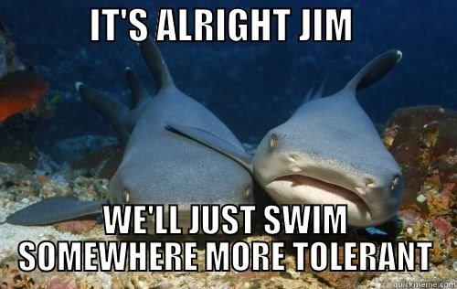             IT'S ALRIGHT JIM               WE'LL JUST SWIM SOMEWHERE MORE TOLERANT Compassionate Shark Friend