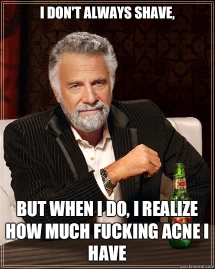 I don't always shave, But when I do, I realize how much fucking acne I have  The Most Interesting Man In The World