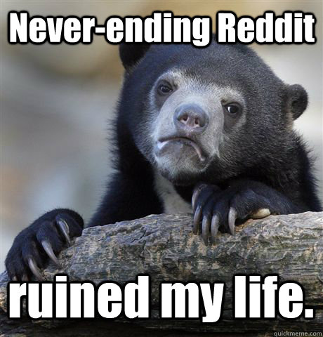 Never-ending Reddit ruined my life.   Confession Bear