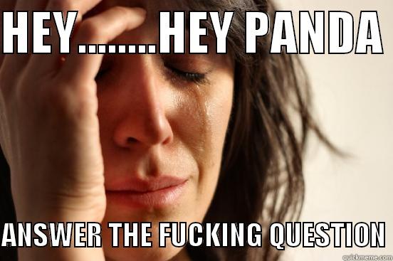 HEY........HEY PANDA   ANSWER THE FUCKING QUESTION First World Problems