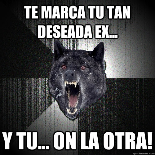 Te marca tu tan deseada ex... Y tu... on la otra!  Insanity Wolf