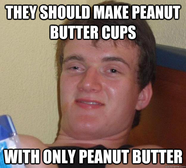 They should make Peanut butter cups With only Peanut Butter  10 Guy
