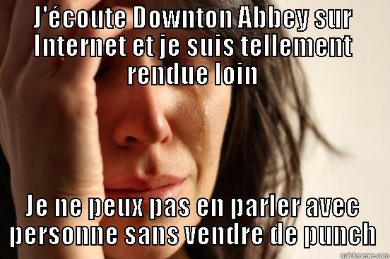 J'ÉCOUTE DOWNTON ABBEY SUR INTERNET ET JE SUIS TELLEMENT RENDUE LOIN JE NE PEUX PAS EN PARLER AVEC PERSONNE SANS VENDRE DE PUNCH First World Problems