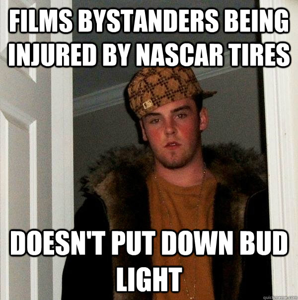 Films bystanders being injured by NASCAR tires Doesn't put down bud light  - Films bystanders being injured by NASCAR tires Doesn't put down bud light   Scumbag Steve