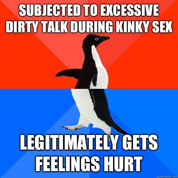 Subjected to excessive dirty talk during kinky sex Legitimately gets feelings hurt  Socially Awesome Awkward Penguin