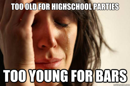 too old for highschool parties too young for bars  First World Problems