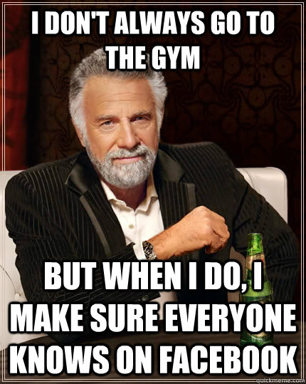 I don't always go to the gym but when I do, i make sure everyone knows on facebook  The Most Interesting Man In The World
