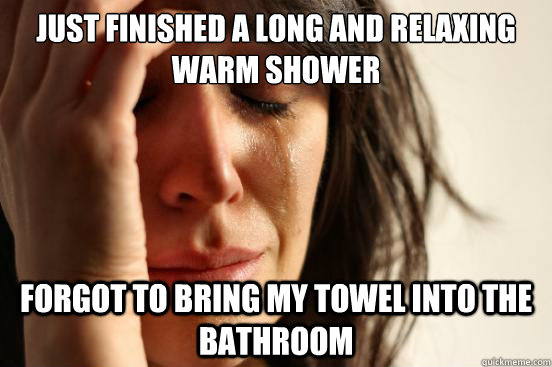 Just finished a long and relaxing warm shower forgot to bring my towel into the bathroom  First World Problems