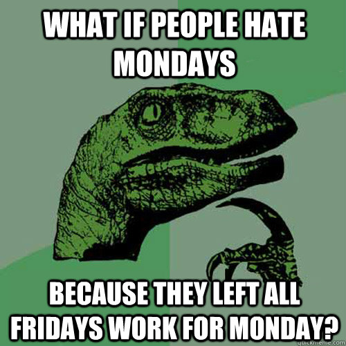 what if people hate Mondays because they left all Fridays work for Monday? - what if people hate Mondays because they left all Fridays work for Monday?  Philosoraptor