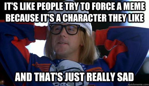It's like people try to force a meme because it's a character they like And that's just really sad - It's like people try to force a meme because it's a character they like And that's just really sad  Misc