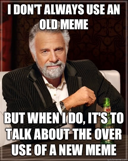 I don't always use an old meme but when I do, it's to talk about the over use of a new meme  The Most Interesting Man In The World