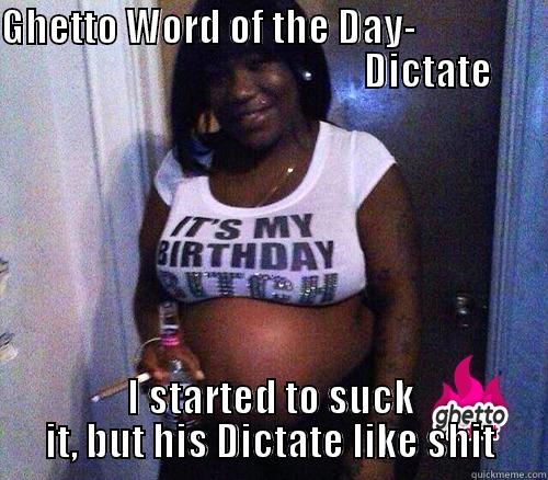 Ghetto word of the Day - GHETTO WORD OF THE DAY-                                                                DICTATE                                                                                                                       I STARTED TO SUCK IT, BUT HIS DICTATE LIKE SHIT Misc